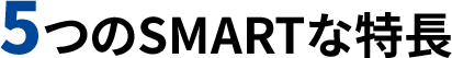 5つのSMARTな特長