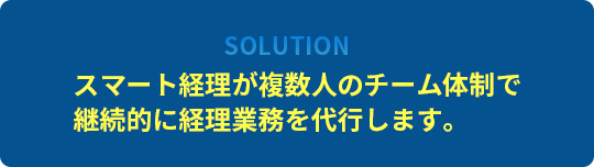 [Solution]スマート経理が複数人のチーム体制で継続的に経理業務を代行します。