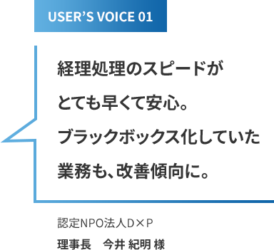 [USERS VOICE1] 経理処理のスピードがとても早くて安心。ブラックボックス化していた業務も、改善傾向に。(認定NPO法人D×P理事長　今井 紀明 様)